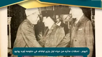 اليوم.. لحظات مأثرة من حياة أول وزير أوقاف في حكومة ثورة يوليو